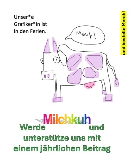 Werde Milchkuh Kindlich gezeichnete Kuh mit Sprechblase «Muuh!» Text: Unser*e Grafiker*in ist in den Ferien. Werde Milchkuh und unterstütze uns mit einem jährlichen Beitrag und bestelle Merch!